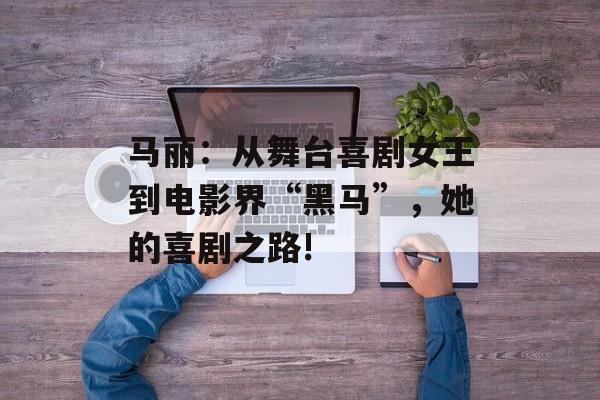 马丽:从舞台喜剧女王到电影界“黑马”,她的喜剧之路!-第1张图片-佛山资讯网 马丽:从舞台喜剧女王到电影界“黑马”,她的喜剧之路!-第1张图片-佛山资讯网