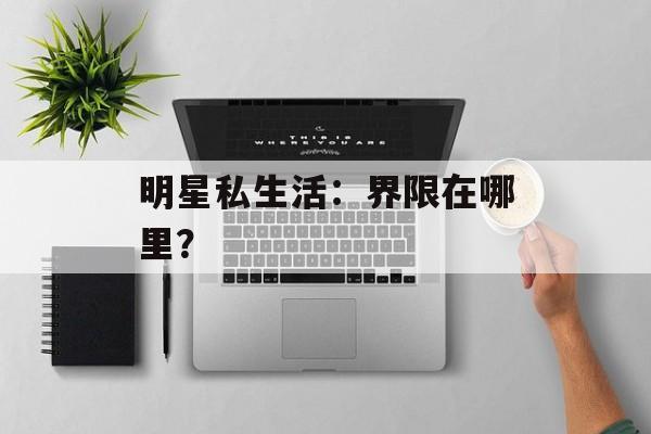 明星私生活:界限在哪里?-第1张图片-佛山资讯网 明星私生活:界限在哪里?-第1张图片-佛山资讯网