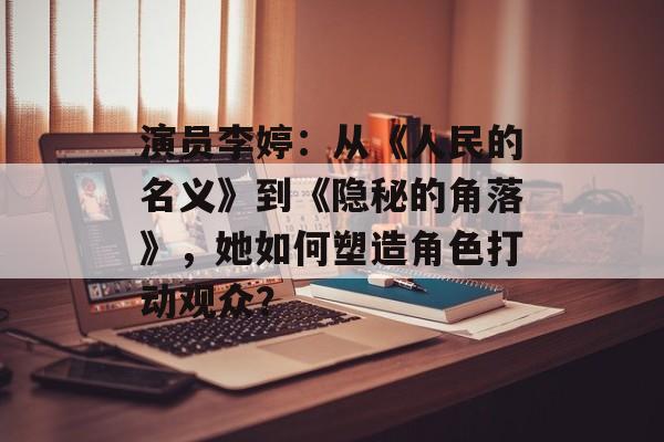 演员李婷:从《人民的名义》到《隐秘的角落》,她如何塑造角色打动观众?-第1张图片-佛山资讯网 演员李婷:从《人民的名义》到《隐秘的角落》,她如何塑造角色打动观众?-第1张图片-佛山资讯网
