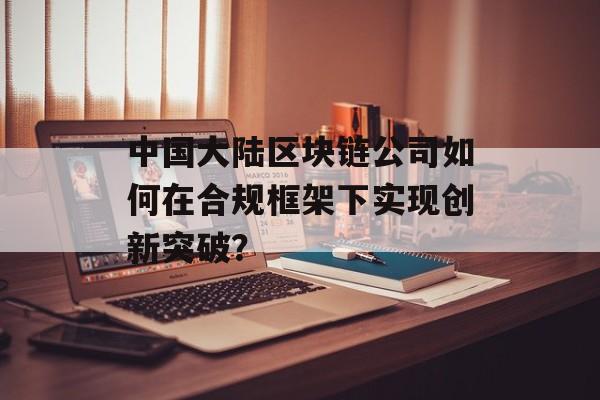 中国大陆区块链公司如何在合规框架下实现创新突破？-第1张图片-佛山资讯网