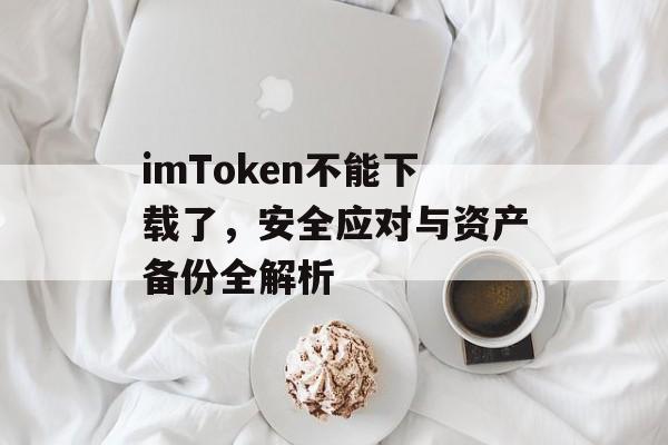 imToken不能下载了,安全应对与资产备份全解析-第1张图片-佛山资讯网 imToken不能下载了,安全应对与资产备份全解析-第1张图片-佛山资讯网