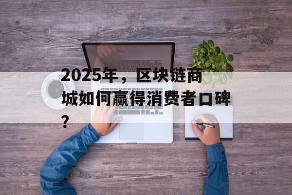 2025年,区块链商城如何赢得消费者口碑?-第1张图片-佛山资讯网 2025年,区块链商城如何赢得消费者口碑?-第1张图片-佛山资讯网