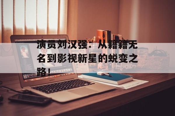 演员刘汉强:从籍籍无名到影视新星的蜕变之路!-第1张图片-佛山资讯网 演员刘汉强:从籍籍无名到影视新星的蜕变之路!-第1张图片-佛山资讯网