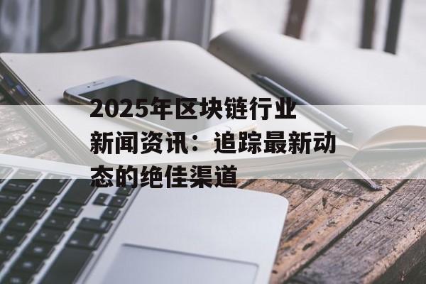 2025年区块链行业新闻资讯：追踪最新动态的绝佳渠道-第1张图片-佛山资讯网
