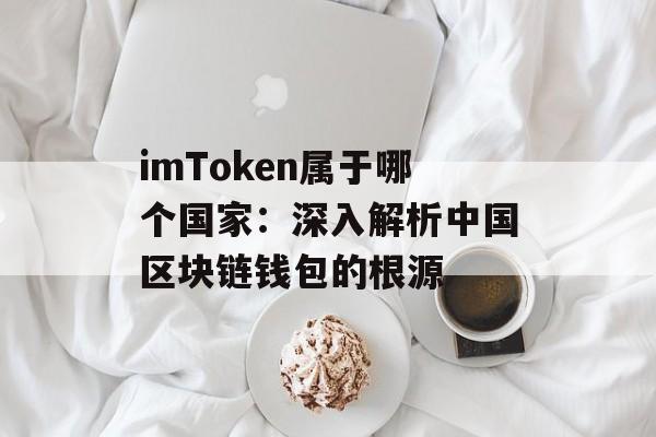 imToken属于哪个国家:深入解析中国区块链钱包的根源-第1张图片-佛山资讯网 imToken属于哪个国家:深入解析中国区块链钱包的根源-第1张图片-佛山资讯网