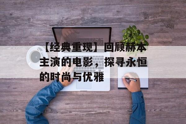 【经典重现】回顾赫本主演的电影,探寻永恒的时尚与优雅-第1张图片-佛山资讯网 【经典重现】回顾赫本主演的电影,探寻永恒的时尚与优雅-第1张图片-佛山资讯网