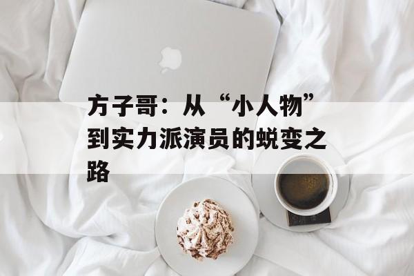 方子哥:从“小人物”到实力派演员的蜕变之路-第1张图片-佛山资讯网 方子哥:从“小人物”到实力派演员的蜕变之路-第1张图片-佛山资讯网