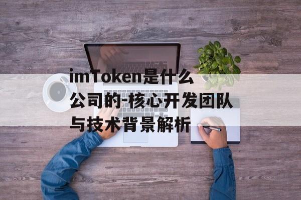 imToken是什么公司的-核心开发团队与技术背景解析-第1张图片-佛山资讯网 imToken是什么公司的-核心开发团队与技术背景解析-第1张图片-佛山资讯网