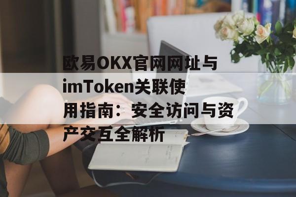欧易OKX官网网址与imToken关联使用指南:安全访问与资产交互全解析-第1张图片-佛山资讯网 欧易OKX官网网址与imToken关联使用指南:安全访问与资产交互全解析-第1张图片-佛山资讯网