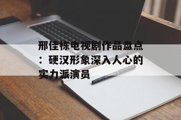 邢佳栋电视剧作品盘点:硬汉形象深入人心的实力派演员-第1张图片-佛山资讯网 邢佳栋电视剧作品盘点:硬汉形象深入人心的实力派演员-第1张图片-佛山资讯网