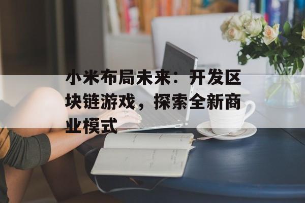 小米布局未来：开发区块链游戏，探索全新商业模式-第1张图片-佛山资讯网