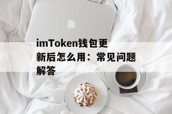 imToken钱包更新后怎么用：常见问题解答-第1张图片-佛山资讯网