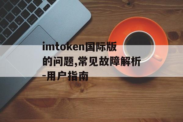 imtoken国际版的问题,常见故障解析-用户指南-第1张图片-佛山资讯网 imtoken国际版的问题,常见故障解析-用户指南-第1张图片-佛山资讯网