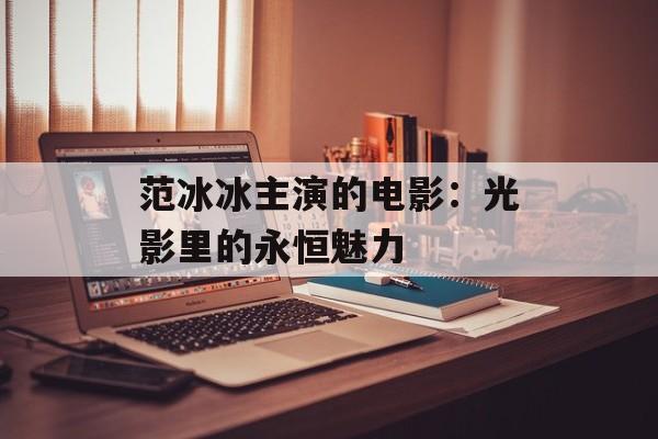 范冰冰主演的电影:光影里的永恒魅力-第1张图片-佛山资讯网 范冰冰主演的电影:光影里的永恒魅力-第1张图片-佛山资讯网