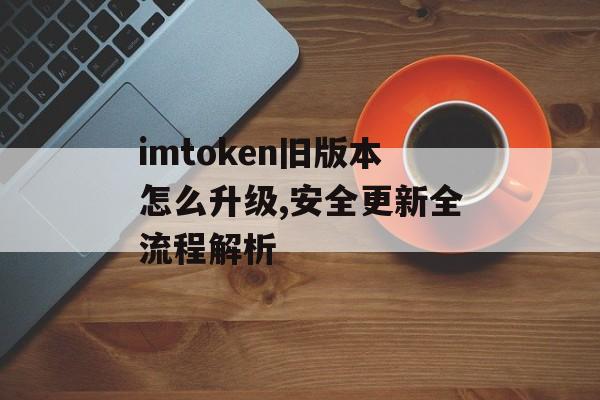 imtoken旧版本怎么升级,安全更新全流程解析-第1张图片-佛山资讯网 imtoken旧版本怎么升级,安全更新全流程解析-第1张图片-佛山资讯网