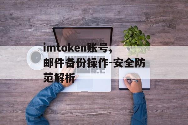imtoken账号,邮件备份操作-安全防范解析-第1张图片-佛山资讯网 imtoken账号,邮件备份操作-安全防范解析-第1张图片-佛山资讯网