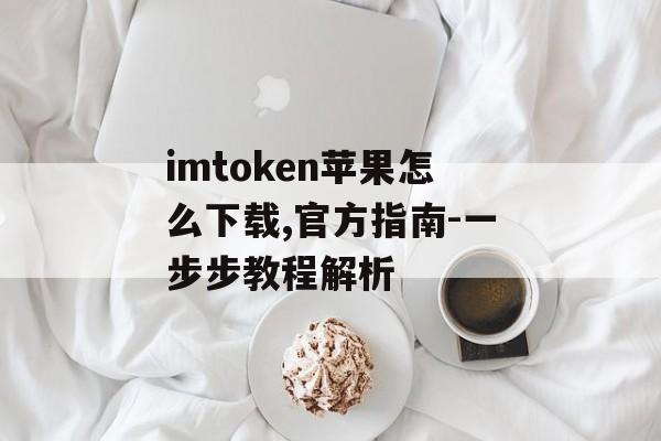 imtoken苹果怎么下载,官方指南-一步步教程解析-第1张图片-佛山资讯网