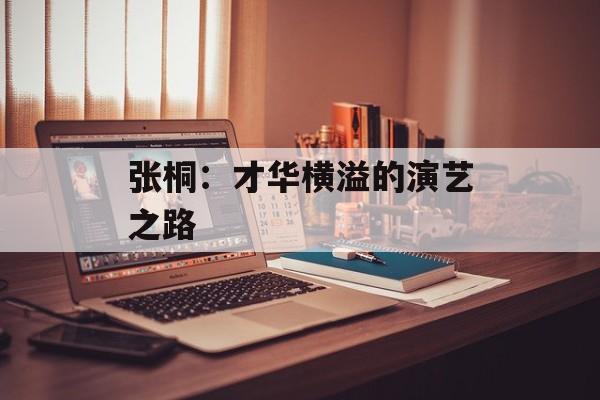 张桐:才华横溢的演艺之路-第1张图片-佛山资讯网 张桐:才华横溢的演艺之路-第1张图片-佛山资讯网