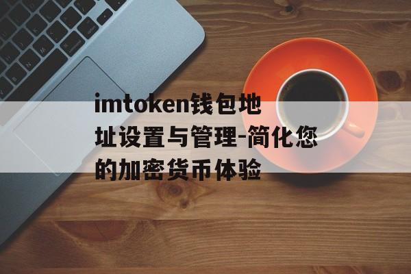 imtoken钱包地址设置与管理-简化您的加密货币体验-第1张图片-佛山资讯网 imtoken钱包地址设置与管理-简化您的加密货币体验-第1张图片-佛山资讯网