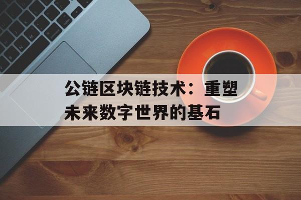 公链区块链技术:重塑未来数字世界的基石-第1张图片-佛山资讯网 公链区块链技术:重塑未来数字世界的基石-第1张图片-佛山资讯网