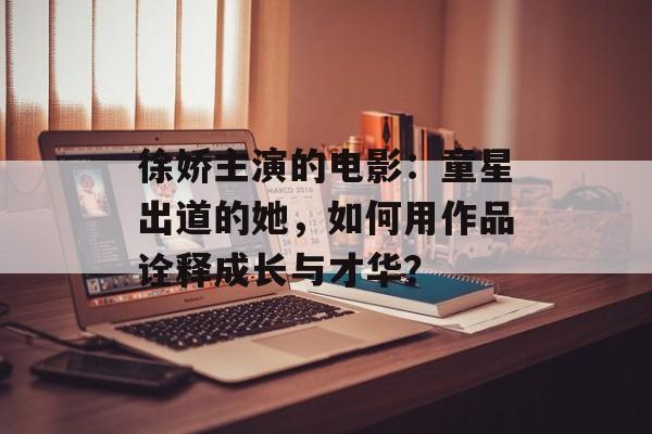徐娇主演的电影:童星出道的她,如何用作品诠释成长与才华?-第1张图片-佛山资讯网 徐娇主演的电影:童星出道的她,如何用作品诠释成长与才华?-第1张图片-佛山资讯网