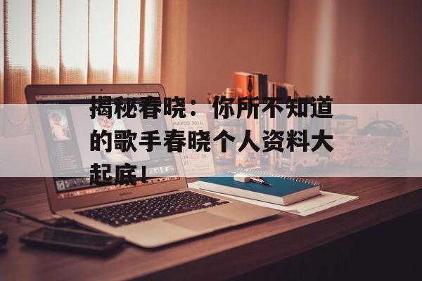 揭秘春晓:你所不知道的歌手春晓个人资料大起底!-第1张图片-佛山资讯网 揭秘春晓:你所不知道的歌手春晓个人资料大起底!-第1张图片-佛山资讯网