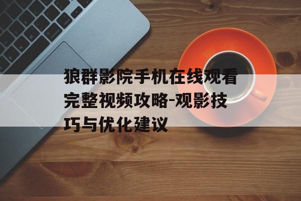 狼群影院手机在线观看完整视频攻略-观影技巧与优化建议-第1张图片-佛山资讯网 狼群影院手机在线观看完整视频攻略-观影技巧与优化建议-第1张图片-佛山资讯网