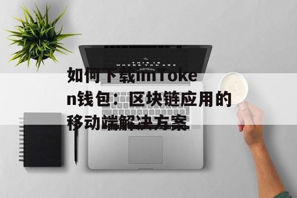 如何下载imToken钱包:区块链应用的移动端解决方案-第1张图片-佛山资讯网 如何下载imToken钱包:区块链应用的移动端解决方案-第1张图片-佛山资讯网