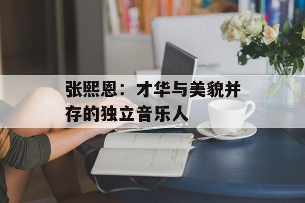 张熙恩:才华与美貌并存的独立音乐人-第1张图片-佛山资讯网 张熙恩:才华与美貌并存的独立音乐人-第1张图片-佛山资讯网