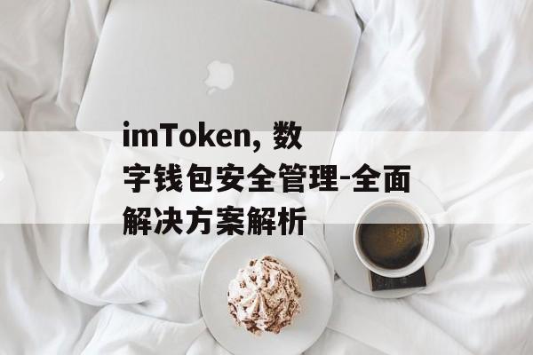 imToken, 数字钱包安全管理-全面解决方案解析-第1张图片-佛山资讯网 imToken, 数字钱包安全管理-全面解决方案解析-第1张图片-佛山资讯网