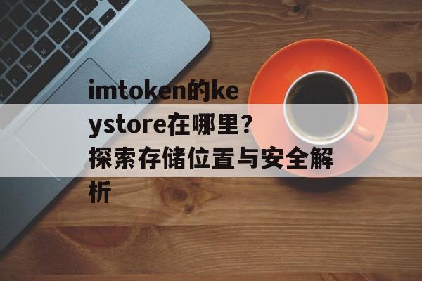 imtoken的keystore在哪里？探索存储位置与安全解析-第1张图片-佛山资讯网
