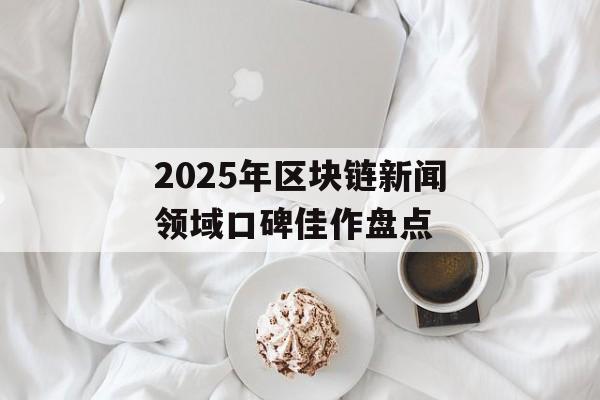2025年区块链新闻领域口碑佳作盘点-第1张图片-佛山资讯网