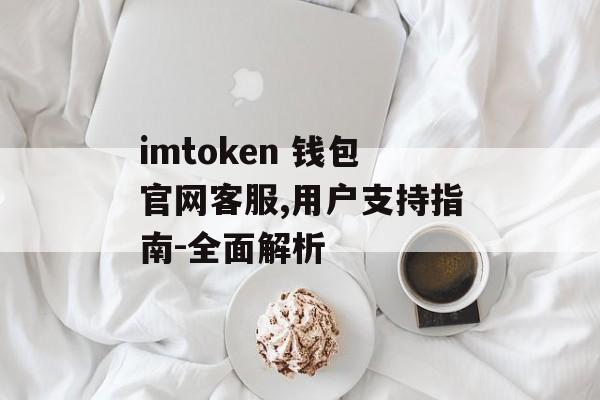 imtoken 钱包官网客服,用户支持指南-全面解析-第1张图片-佛山资讯网 imtoken 钱包官网客服,用户支持指南-全面解析-第1张图片-佛山资讯网