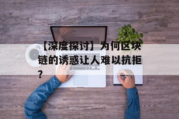 【深度探讨】为何区块链的诱惑让人难以抗拒？-第1张图片-佛山资讯网