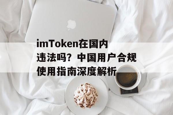 imToken在国内违法吗?中国用户合规使用指南深度解析-第1张图片-佛山资讯网 imToken在国内违法吗?中国用户合规使用指南深度解析-第1张图片-佛山资讯网