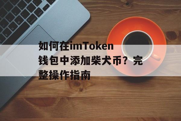 如何在imToken钱包中添加柴犬币?完整操作指南-第1张图片-佛山资讯网 如何在imToken钱包中添加柴犬币?完整操作指南-第1张图片-佛山资讯网