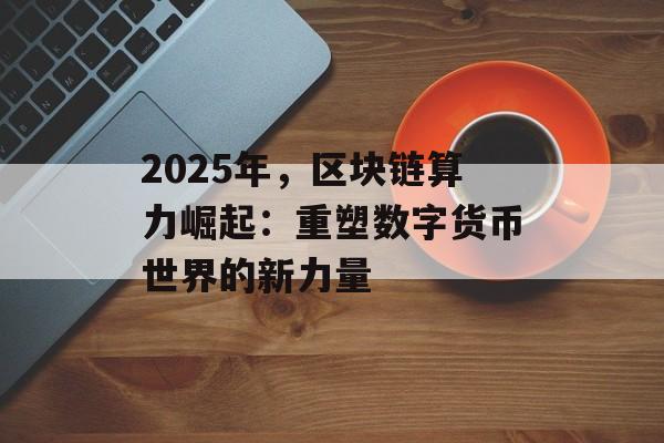 2025年，区块链算力崛起：重塑数字货币世界的新力量-第1张图片-佛山资讯网