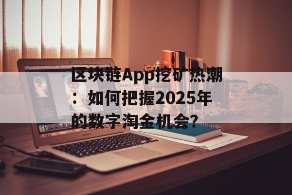 区块链App挖矿热潮:如何把握2025年的数字淘金机会?-第1张图片-佛山资讯网 区块链App挖矿热潮:如何把握2025年的数字淘金机会?-第1张图片-佛山资讯网