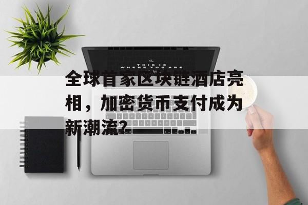 全球首家区块链酒店亮相，加密货币支付成为新潮流？-第1张图片-佛山资讯网
