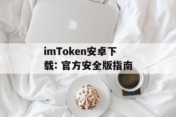 imToken安卓下载: 官方安全版指南-第1张图片-佛山资讯网