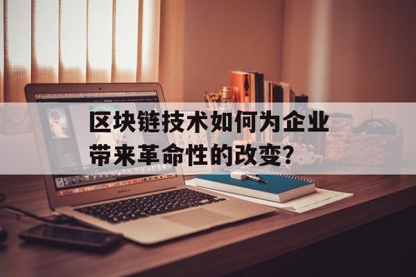 区块链技术如何为企业带来革命性的改变？-第1张图片-佛山资讯网