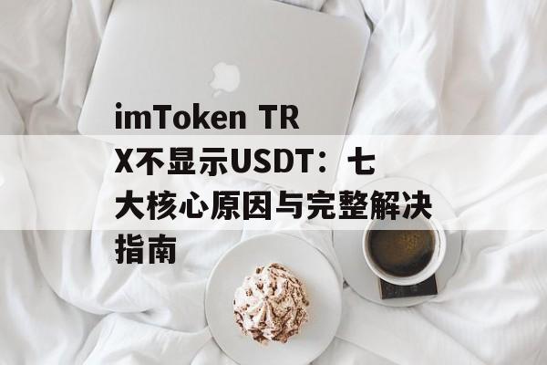 imToken TRX不显示USDT：七大核心原因与完整解决指南-第1张图片-佛山资讯网