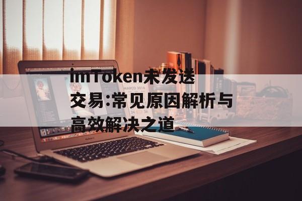 imToken未发送交易:常见原因解析与高效解决之道-第1张图片-佛山资讯网 imToken未发送交易:常见原因解析与高效解决之道-第1张图片-佛山资讯网