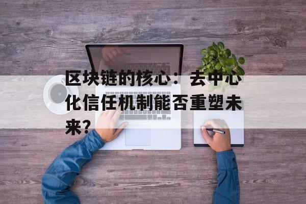 区块链的核心：去中心化信任机制能否重塑未来？-第1张图片-佛山资讯网
