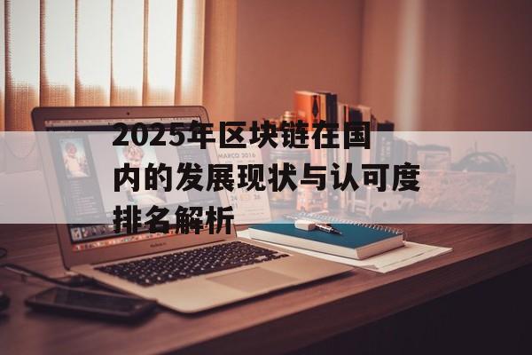 2025年区块链在国内的发展现状与认可度排名解析-第1张图片-佛山资讯网 2025年区块链在国内的发展现状与认可度排名解析-第1张图片-佛山资讯网