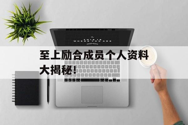 至上励合成员个人资料大揭秘!-第1张图片-佛山资讯网 至上励合成员个人资料大揭秘!-第1张图片-佛山资讯网