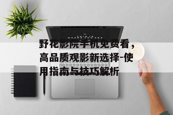 野花影院手机免费看,高品质观影新选择-使用指南与技巧解析-第1张图片-佛山资讯网 野花影院手机免费看,高品质观影新选择-使用指南与技巧解析-第1张图片-佛山资讯网