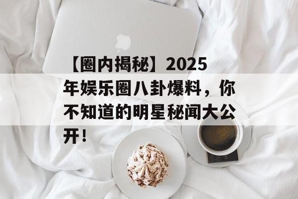 【圈内揭秘】2025年娱乐圈八卦爆料，你不知道的明星秘闻大公开！-第1张图片-佛山资讯网