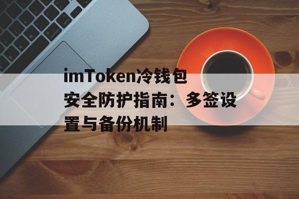 imToken冷钱包安全防护指南：多签设置与备份机制-第1张图片-佛山资讯网