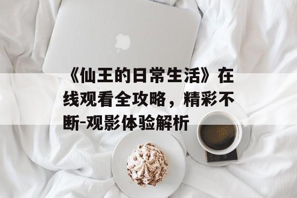 《仙王的日常生活》在线观看全攻略,精彩不断-观影体验解析-第1张图片-佛山资讯网 《仙王的日常生活》在线观看全攻略,精彩不断-观影体验解析-第1张图片-佛山资讯网